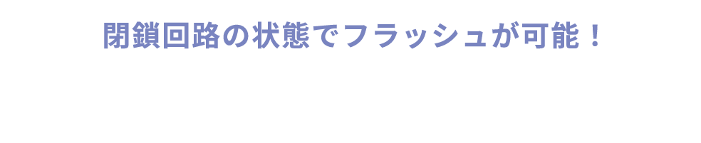 閉鎖回路の状態でフラッシュが可能!