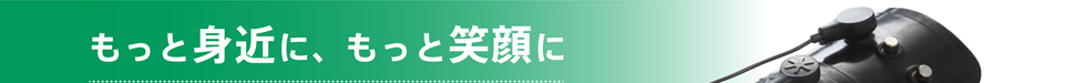 もっと身近に、もっと笑顔に