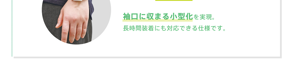 袖口に収まる小型化を実現。長時間装着にも対応できる仕様です。