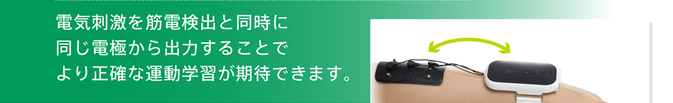 電気刺激を筋電検出と同時に同じ電極から出力することでより正確な運動学習が期待できます。